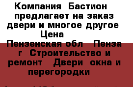 Компания «Бастион » предлагает на заказ двери и многое другое!!! › Цена ­ 10 000 - Пензенская обл., Пенза г. Строительство и ремонт » Двери, окна и перегородки   